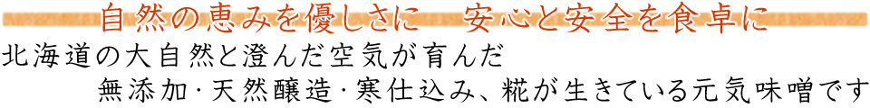 自然の恵みを優しさに 安心と安全を食卓に 北海道の大自然と澄んだ空気が育んだ 無添加・天然醸造・寒仕込み、糀が生きている元気味噌です